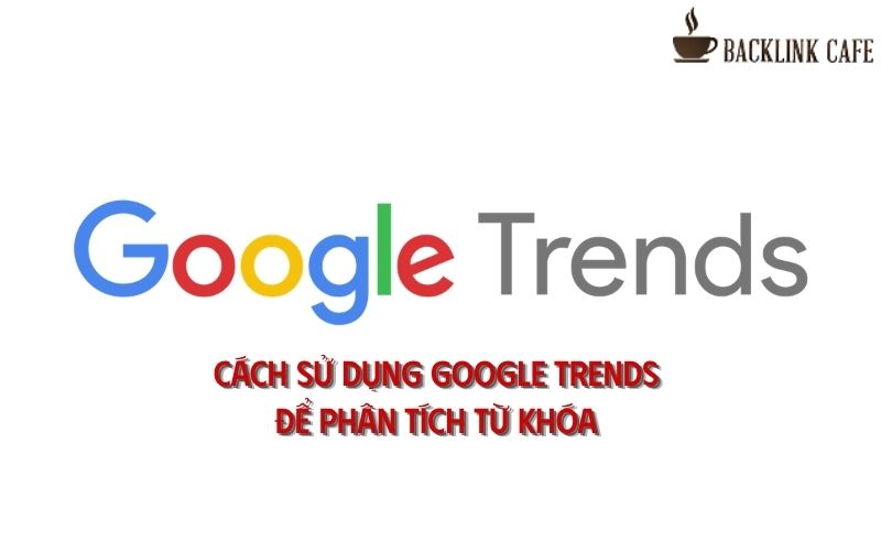Google Trends là gì? Cách sử dụng Google Trends để phân tích từ khóa 